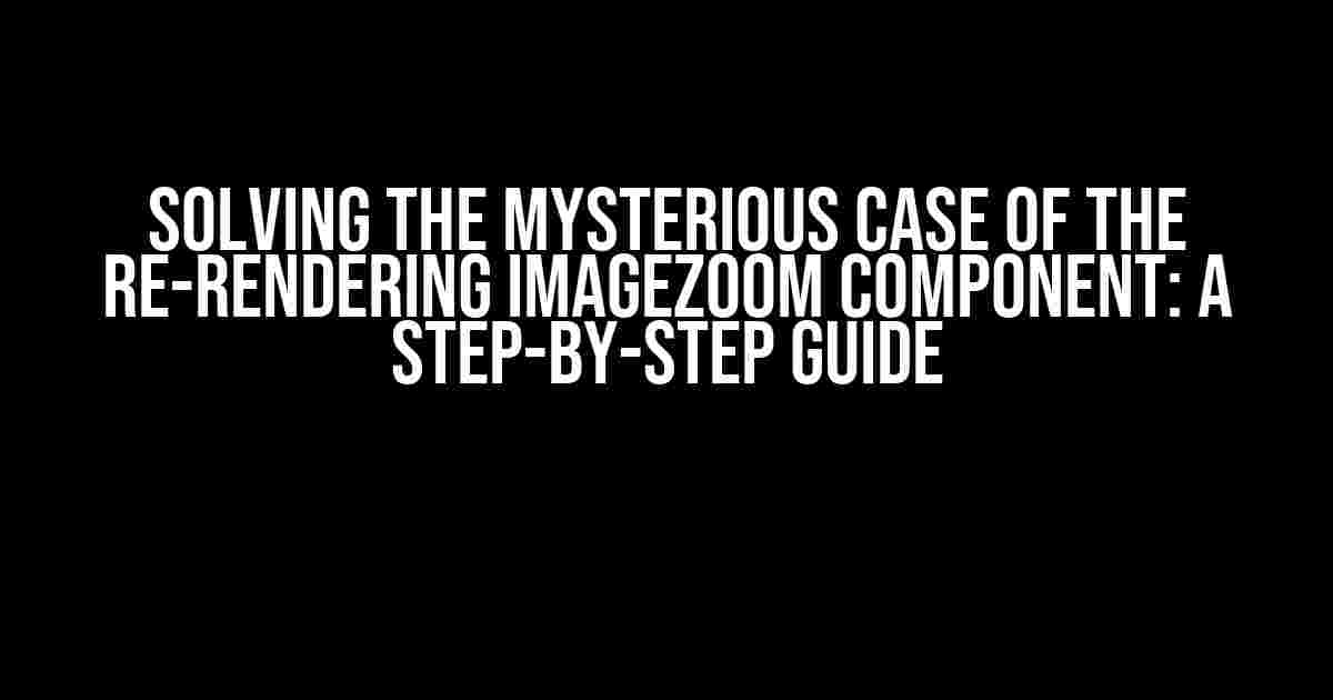 Solving the Mysterious Case of the Re-Rendering ImageZoom Component: A Step-by-Step Guide