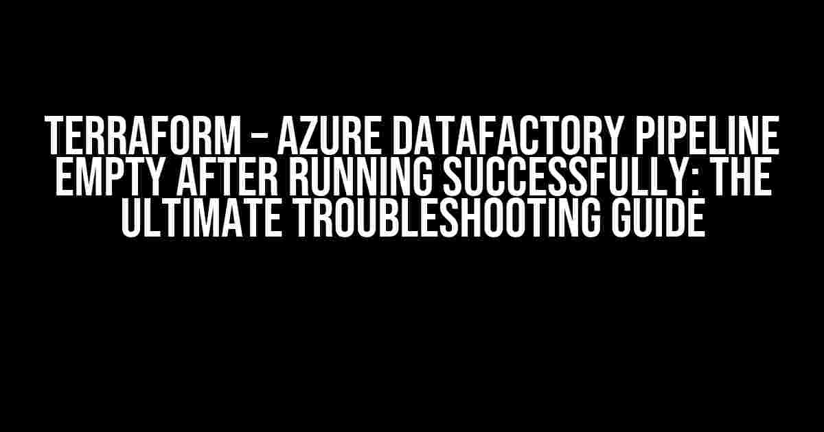 Terraform – Azure DataFactory Pipeline empty after running successfully: The Ultimate Troubleshooting Guide