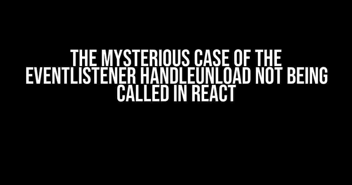 The Mysterious Case of the eventListener handleUnload Not Being Called in React