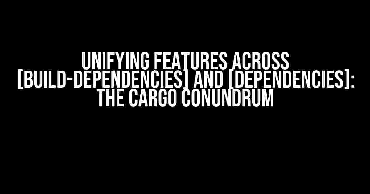 Unifying Features Across [build-dependencies] and [dependencies]: The Cargo Conundrum