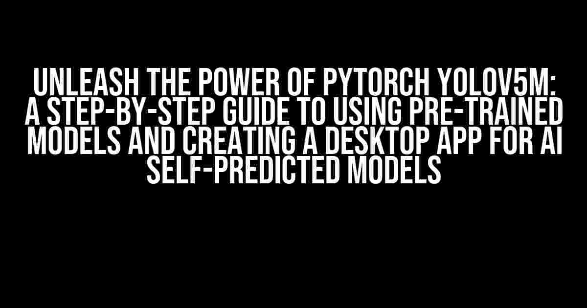 Unleash the Power of PyTorch YOLOv5m: A Step-by-Step Guide to Using Pre-Trained Models and Creating a Desktop App for AI Self-Predicted Models